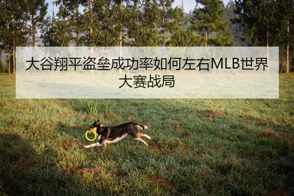 大谷翔平盗垒成功率如何左右MLB世界大赛战局